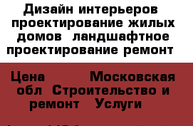 Дизайн интерьеров, проектирование жилых домов, ландшафтное проектирование ремонт › Цена ­ 900 - Московская обл. Строительство и ремонт » Услуги   